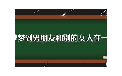 梦到男朋友和别的女人在一起(梦见男朋友跟别的女生在一起意味着什么)