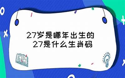 27岁是哪年出生的(27岁属什么那年生的)